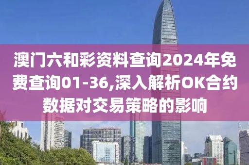 澳门六和彩资料查询2024年免费查询01-36,深入解析OK合约数据对交易策略的影响