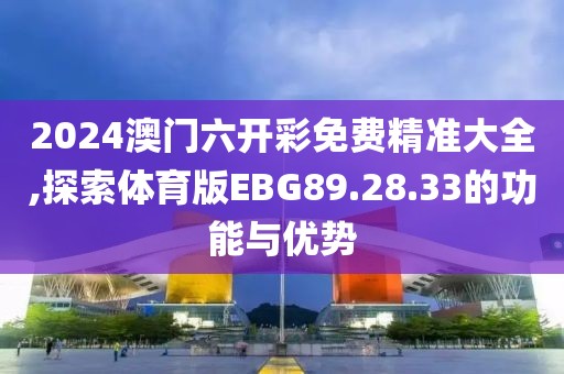 2024澳门六开彩免费精准大全,探索体育版EBG89.28.33的功能与优势