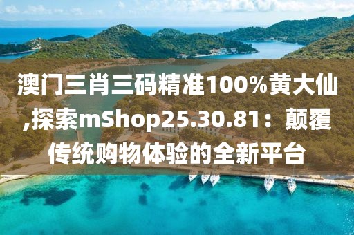 澳门三肖三码精准100%黄大仙,探索mShop25.30.81：颠覆传统购物体验的全新平台