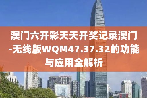 澳门六开彩天天开奖记录澳门-无线版WQM47.37.32的功能与应用全解析