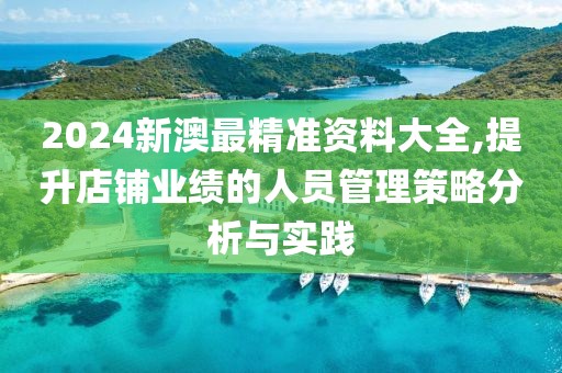 2024新澳最精准资料大全,提升店铺业绩的人员管理策略分析与实践