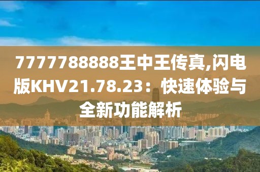 7777788888王中王传真,闪电版KHV21.78.23：快速体验与全新功能解析