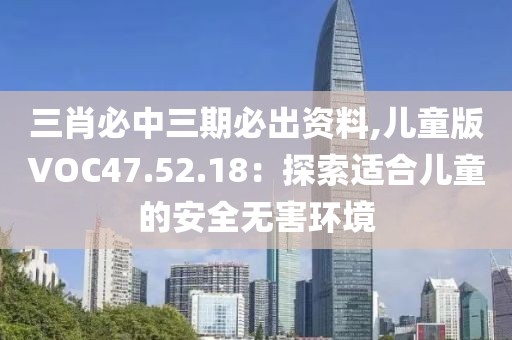 三肖必中三期必出资料,儿童版VOC47.52.18：探索适合儿童的安全无害环境
