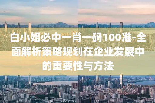 白小姐必中一肖一码100准-全面解析策略规划在企业发展中的重要性与方法