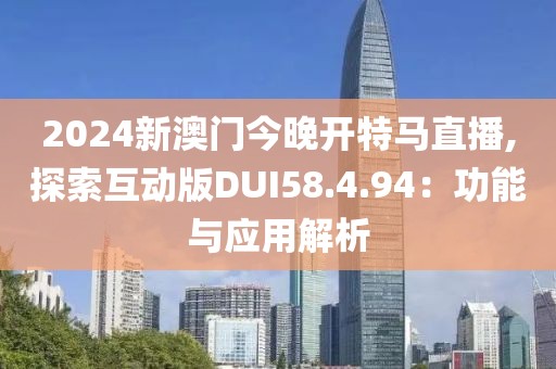 2024新澳门今晚开特马直播,探索互动版DUI58.4.94：功能与应用解析