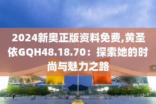 2024新奥正版资料免费,黄圣依GQH48.18.70：探索她的时尚与魅力之路