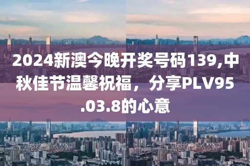 2024新澳今晚开奖号码139,中秋佳节温馨祝福，分享PLV95.03.8的心意