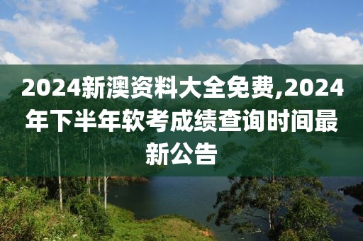 2024新澳资料大全免费,2024年下半年软考成绩查询时间最新公告