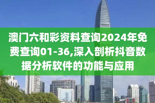 澳门六和彩资料查询2024年免费查询01-36,深入剖析抖音数据分析软件的功能与应用