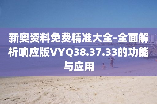 新奥资料免费精准大全-全面解析响应版VYQ38.37.33的功能与应用