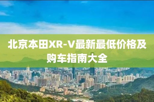 北京本田XR-V最新最低价格及购车指南大全