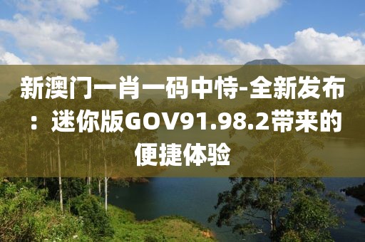 新澳门一肖一码中恃-全新发布：迷你版GOV91.98.2带来的便捷体验