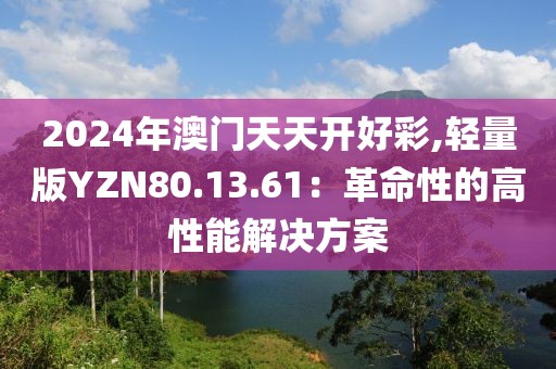 2024年澳门天天开好彩,轻量版YZN80.13.61：革命性的高性能解决方案