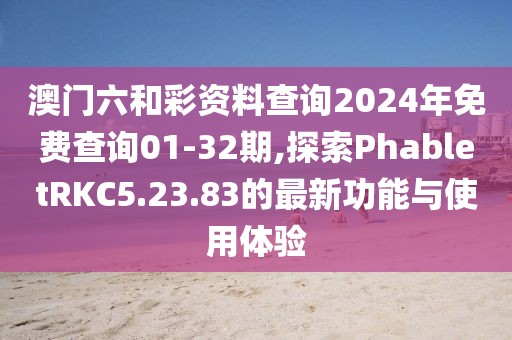 澳门六和彩资料查询2024年免费查询01-32期,探索PhabletRKC5.23.83的最新功能与使用体验