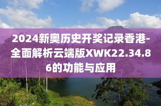2024新奥历史开奖记录香港-全面解析云端版XWK22.34.86的功能与应用