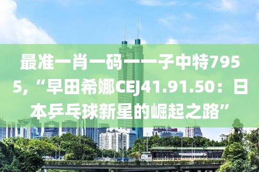 最准一肖一码一一子中特7955,“早田希娜CEJ41.91.50：日本乒乓球新星的崛起之路”