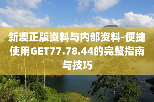 新澳正版资料与内部资料-便捷使用GET77.78.44的完整指南与技巧