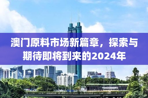 澳门原料市场新篇章，探索与期待即将到来的2024年