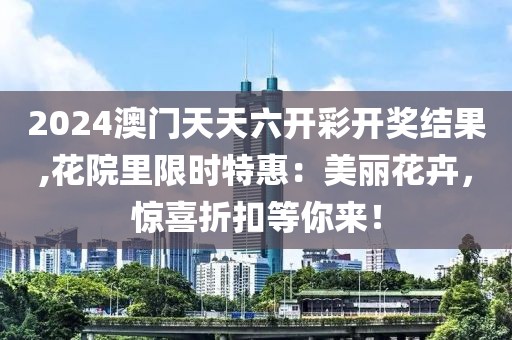 2024澳门天天六开彩开奖结果,花院里限时特惠：美丽花卉，惊喜折扣等你来！