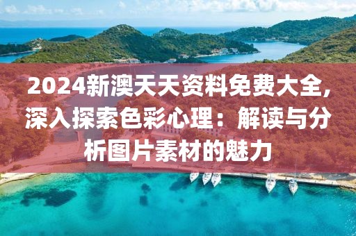 2024新澳天天资料免费大全,深入探索色彩心理：解读与分析图片素材的魅力