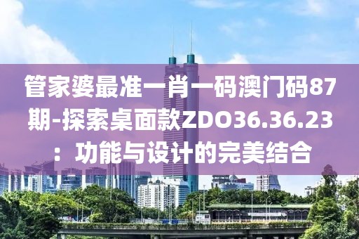 管家婆最准一肖一码澳门码87期-探索桌面款ZDO36.36.23：功能与设计的完美结合