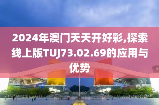 2024年澳门天天开好彩,探索线上版TUJ73.02.69的应用与优势
