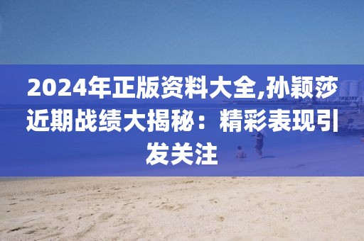 2024年正版资料大全,孙颖莎近期战绩大揭秘：精彩表现引发关注