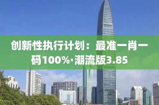 创新性执行计划：最准一肖一码100%·潮流版3.85
