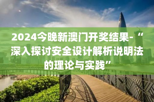 2024今晚新澳门开奖结果-“深入探讨安全设计解析说明法的理论与实践”