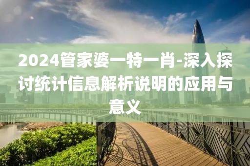 2024管家婆一特一肖-深入探讨统计信息解析说明的应用与意义