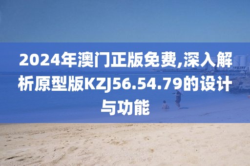 2024年澳门正版免费,深入解析原型版KZJ56.54.79的设计与功能