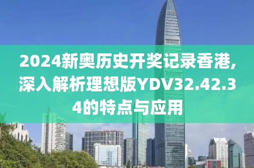 2024新奥历史开奖记录香港,深入解析理想版YDV32.42.34的特点与应用