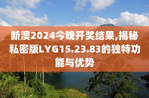 新澳2024今晚开奖结果,揭秘私密版LYG15.23.83的独特功能与优势