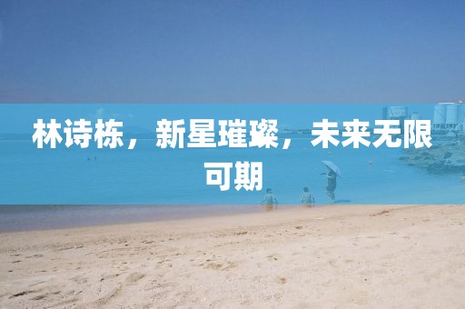 林诗栋，新星璀璨，未来无限可期