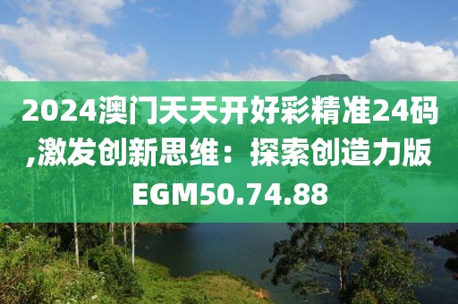 2024澳门天天开好彩精准24码,激发创新思维：探索创造力版EGM50.74.88
