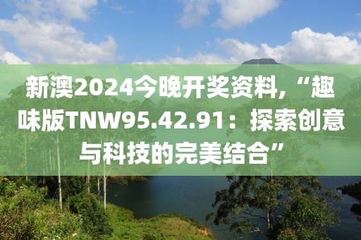 新澳2024今晚开奖资料,“趣味版TNW95.42.91：探索创意与科技的完美结合”