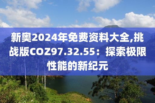 新奥2024年免费资料大全,挑战版COZ97.32.55：探索极限性能的新纪元