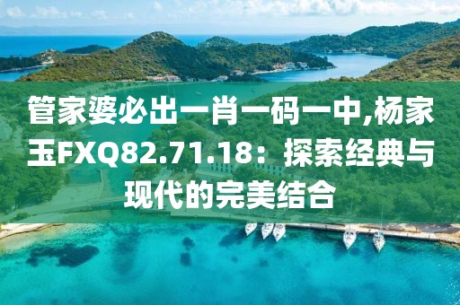 管家婆必出一肖一码一中,杨家玉FXQ82.71.18：探索经典与现代的完美结合