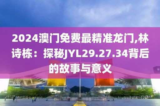 2024澳门免费最精准龙门,林诗栋：探秘JYL29.27.34背后的故事与意义