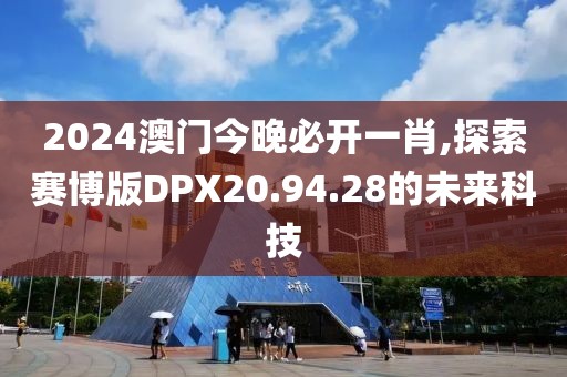 2024澳门今晚必开一肖,探索赛博版DPX20.94.28的未来科技