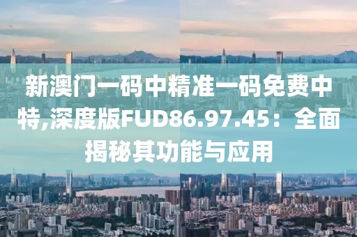 新澳门一码中精准一码免费中特,深度版FUD86.97.45：全面揭秘其功能与应用