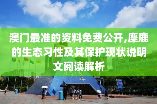 澳门最准的资料免费公开,麋鹿的生态习性及其保护现状说明文阅读解析