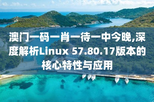 澳门一码一肖一待一中今晚,深度解析Linux 57.80.17版本的核心特性与应用