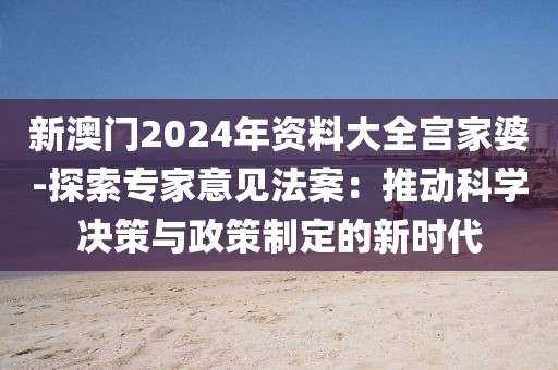 新澳门2024年资料大全宫家婆-探索专家意见法案：推动科学决策与政策制定的新时代