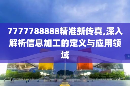 7777788888精准新传真,深入解析信息加工的定义与应用领域