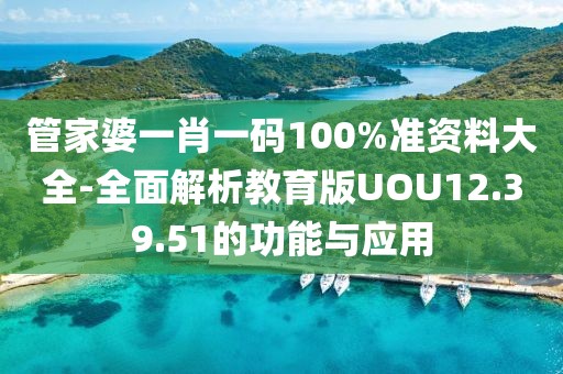 管家婆一肖一码100%准资料大全-全面解析教育版UOU12.39.51的功能与应用