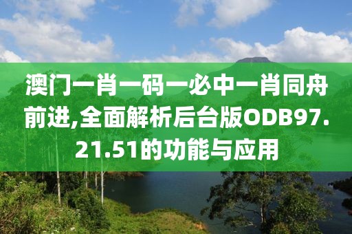 澳门一肖一码一必中一肖同舟前进,全面解析后台版ODB97.21.51的功能与应用