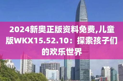 2024新奥正版资料免费,儿童版WKX15.52.10：探索孩子们的欢乐世界