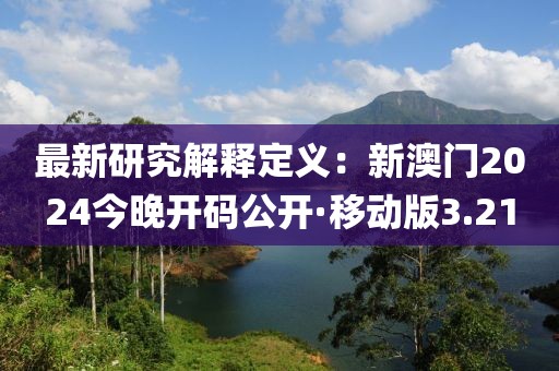 最新研究解释定义：新澳门2024今晚开码公开·移动版3.21
