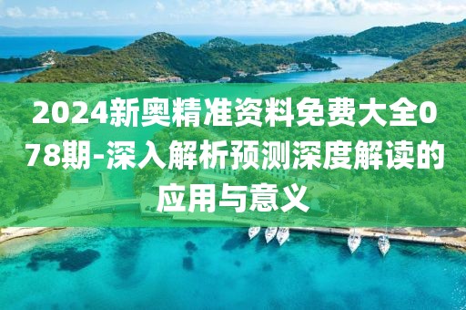 2024新奥精准资料免费大全078期-深入解析预测深度解读的应用与意义